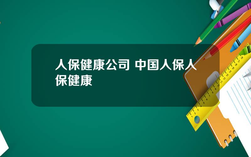 人保健康公司 中国人保人保健康